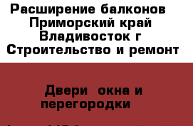 Расширение балконов - Приморский край, Владивосток г. Строительство и ремонт » Двери, окна и перегородки   
